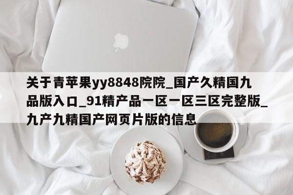 关于青苹果yy8848院院_国产久精国九品版入口_91精产品一区一区三区完整版_九产九精国产网页片版的信息