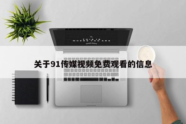 关于91传媒视频免费观看的信息