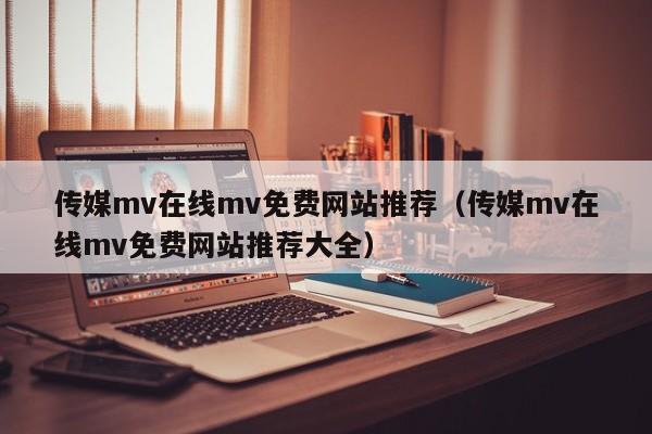 传媒mv在线mv免费网站推荐(传媒mv在线mv免费网站推荐大全)