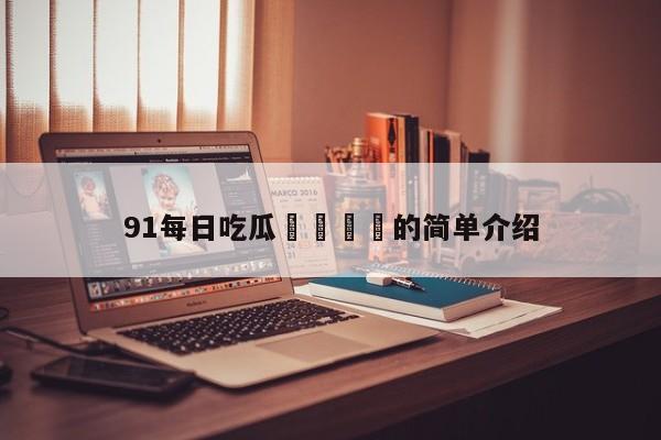91每日吃瓜🍉的简单介绍