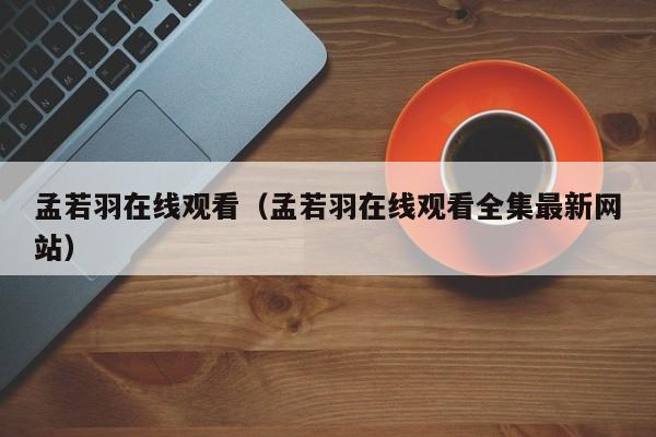 孟若羽在线观看(孟若羽在线观看全集最新网站)