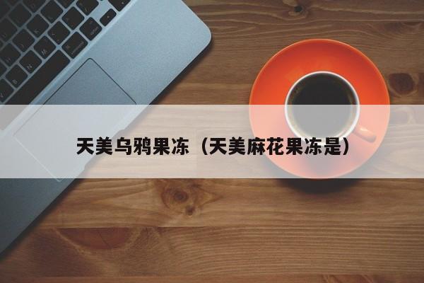 天美乌鸦果冻(天美麻花果冻是)