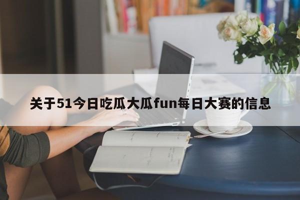 关于51今日吃瓜大瓜fun每日大赛的信息