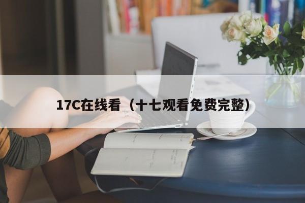 17C在线看(十七观看免费完整)