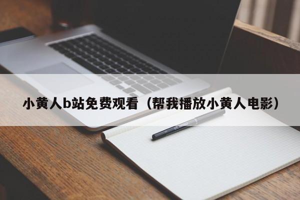 小黄人b站免费观看(帮我播放小黄人电影)
