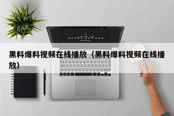 黑料爆料视频在线播放(黑料爆料视频在线播放)